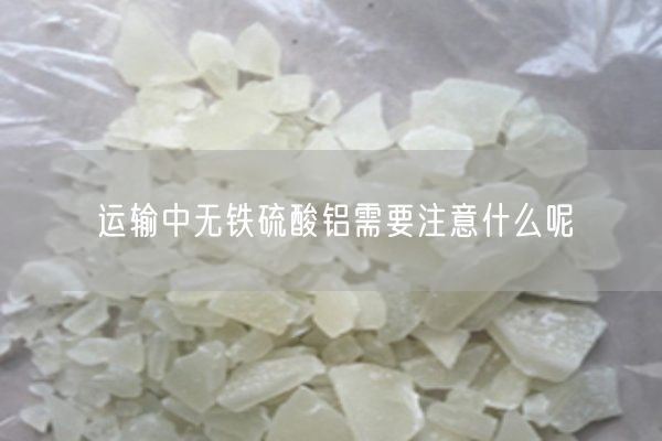 運輸中無鐵硫酸鋁需要注意什么呢(圖6)