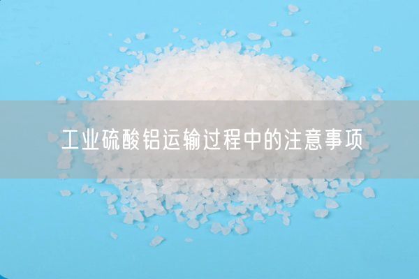 工業(yè)硫酸鋁運(yùn)輸過(guò)程中的注意事項(xiàng)(圖4)