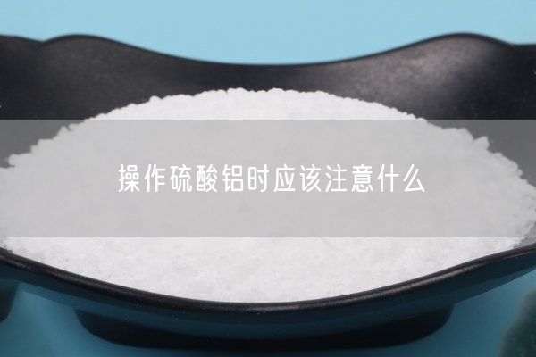操作硫酸鋁時應(yīng)該注意什么(圖2)