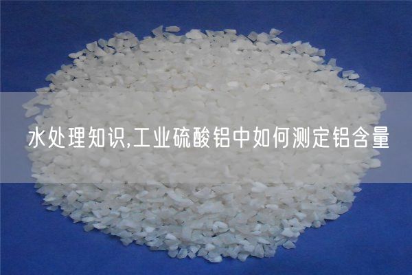 水處理知識(shí),工業(yè)硫酸鋁中如何測(cè)定鋁含量