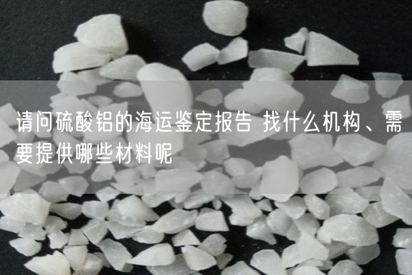 請問硫酸鋁的海運(yùn)鑒定報(bào)告 找什么機(jī)構(gòu)、需要提供哪些材料呢(圖1)