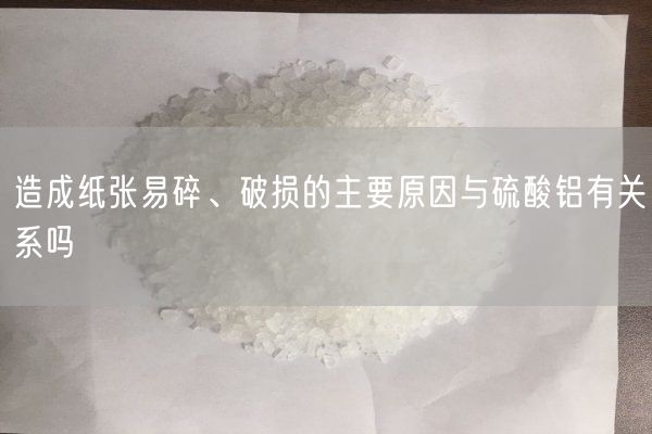 造成紙張易碎、破損的主要原因與硫酸鋁有關(guān)系嗎