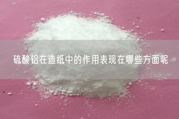 硫酸鋁在造紙中的作用表現(xiàn)在哪些方面呢(圖1)