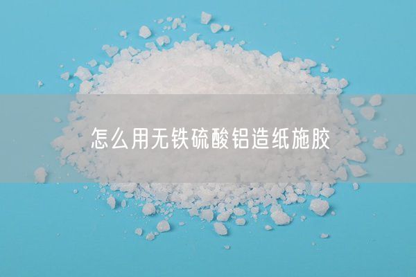 怎么用無鐵硫酸鋁造紙施膠