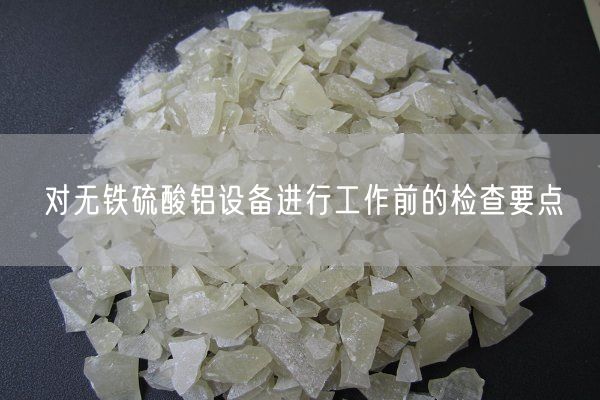 對(duì)無(wú)鐵硫酸鋁設(shè)備進(jìn)行工作前的檢查要點(diǎn)