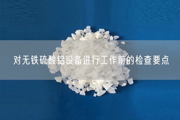 對無鐵硫酸鋁設(shè)備進行工作前的檢查要點(圖1)