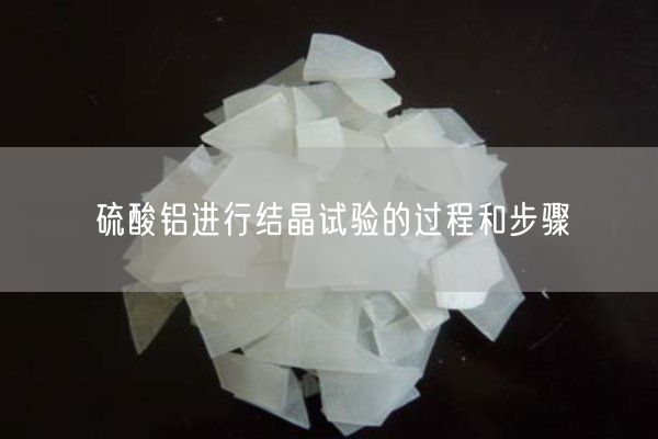 硫酸鋁進(jìn)行結(jié)晶試驗(yàn)的過(guò)程和步驟