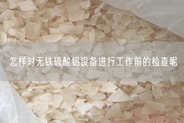 怎樣對無鐵硫酸鋁設備進行工作前的檢查呢