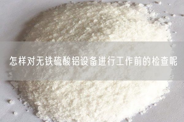 怎樣對(duì)無(wú)鐵硫酸鋁設(shè)備進(jìn)行工作前的檢查呢(圖2)