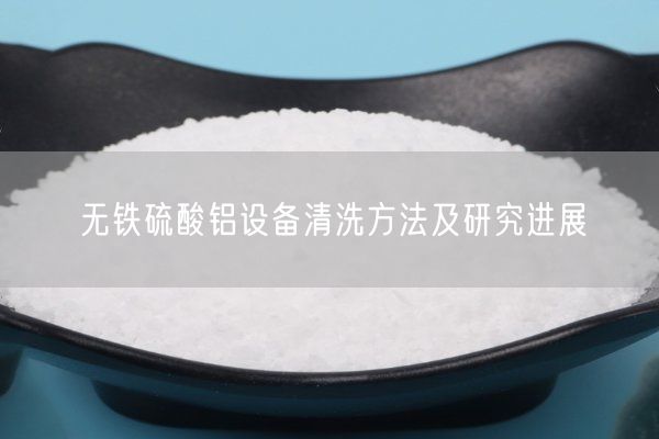 無(wú)鐵硫酸鋁設(shè)備清洗方法及研究進(jìn)展