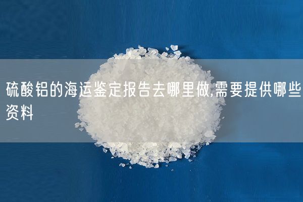 硫酸鋁的海運(yùn)鑒定報(bào)告去哪里做,需要提供哪些資料(圖6)