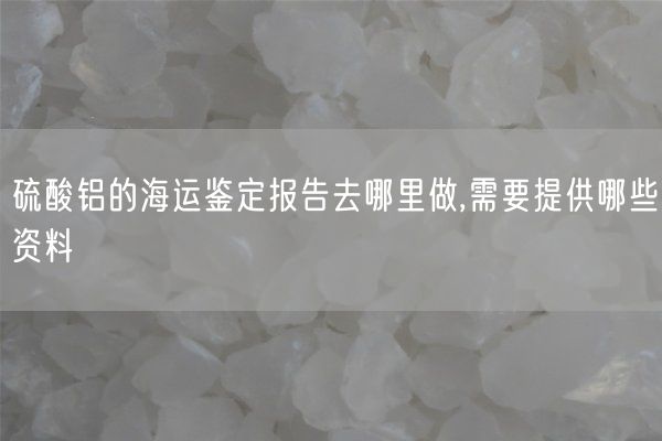 硫酸鋁的海運(yùn)鑒定報(bào)告去哪里做,需要提供哪些資料(圖4)