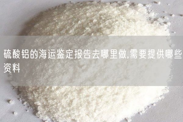 硫酸鋁的海運(yùn)鑒定報(bào)告去哪里做,需要提供哪些資料