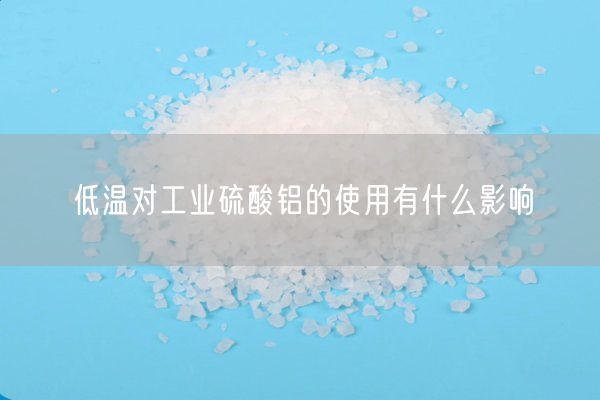低溫對(duì)工業(yè)硫酸鋁的使用有什么影響(圖4)