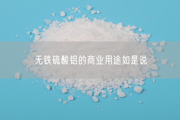 無鐵硫酸鋁的商業(yè)用途如是說(圖3)