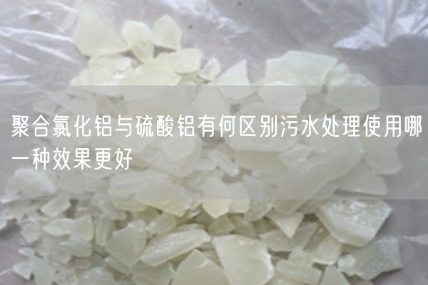 聚合氯化鋁與硫酸鋁有何區(qū)別污水處理使用哪一種效果更好