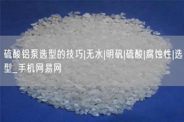 硫酸鋁泵選型的技巧|無(wú)水|明礬|硫酸|腐蝕性|選型_手機(jī)網(wǎng)易網(wǎng)(圖1)