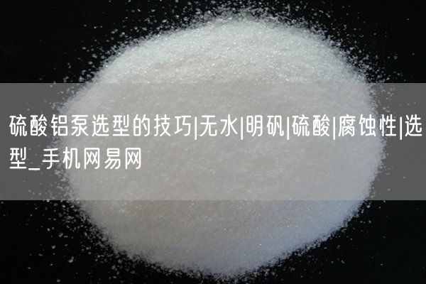 硫酸鋁泵選型的技巧|無(wú)水|明礬|硫酸|腐蝕性|選型_手機(jī)網(wǎng)易網(wǎng)(圖2)