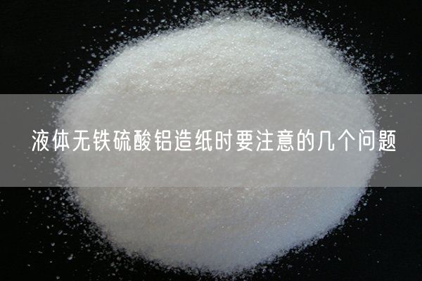 液體無鐵硫酸鋁造紙時要注意的幾個問題