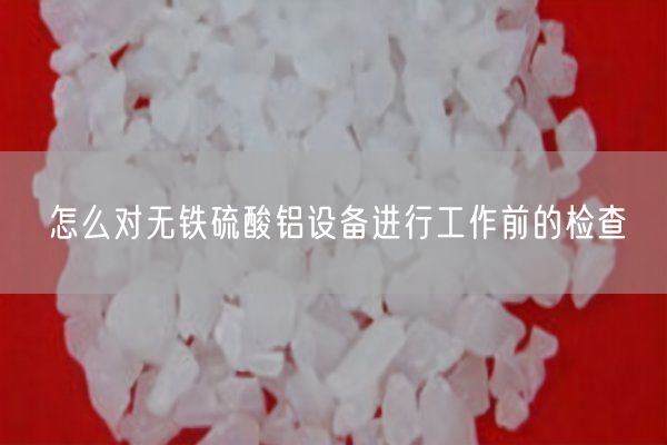 怎么對(duì)無鐵硫酸鋁設(shè)備進(jìn)行工作前的檢查(圖2)