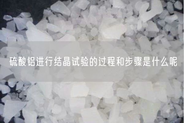 硫酸鋁進(jìn)行結(jié)晶試驗(yàn)的過程和步驟是什么呢(圖1)
