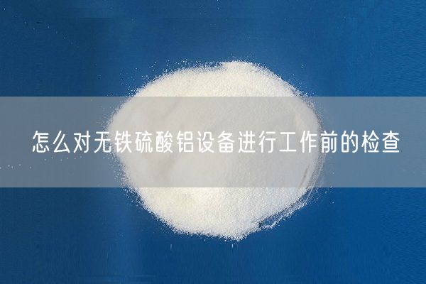怎么對(duì)無鐵硫酸鋁設(shè)備進(jìn)行工作前的檢查(圖1)