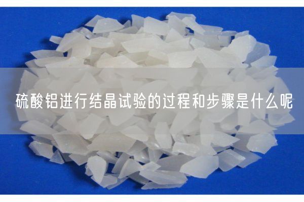 硫酸鋁進(jìn)行結(jié)晶試驗(yàn)的過程和步驟是什么呢(圖2)