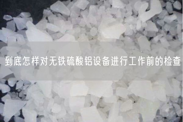 到底怎樣對(duì)無鐵硫酸鋁設(shè)備進(jìn)行工作前的檢查(圖2)