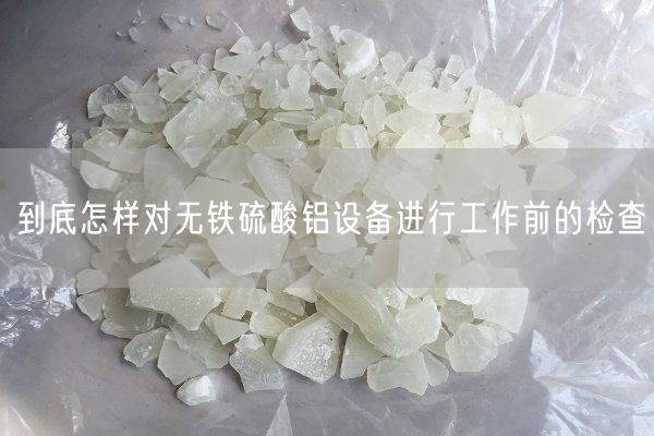 到底怎樣對無鐵硫酸鋁設(shè)備進行工作前的檢查