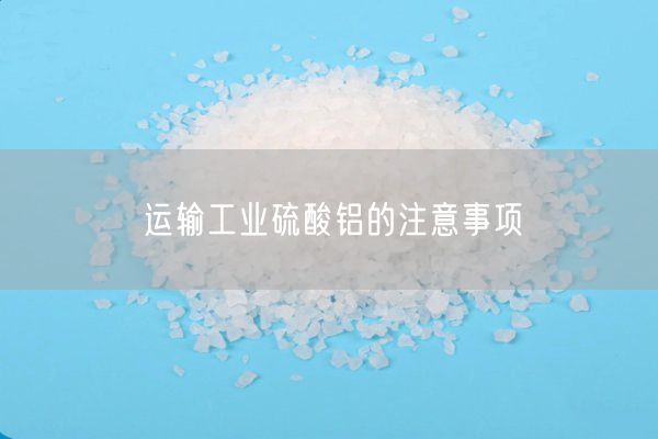 運(yùn)輸工業(yè)硫酸鋁的注意事項(xiàng)(圖4)