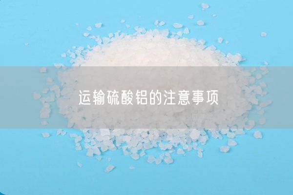 運(yùn)輸硫酸鋁的注意事項(xiàng)(圖2)