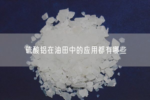 硫酸鋁在油田中的應(yīng)用都有哪些