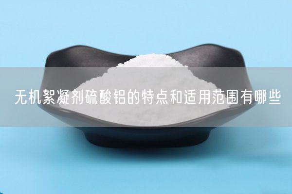 無(wú)機(jī)絮凝劑硫酸鋁的特點(diǎn)和適用范圍有哪些