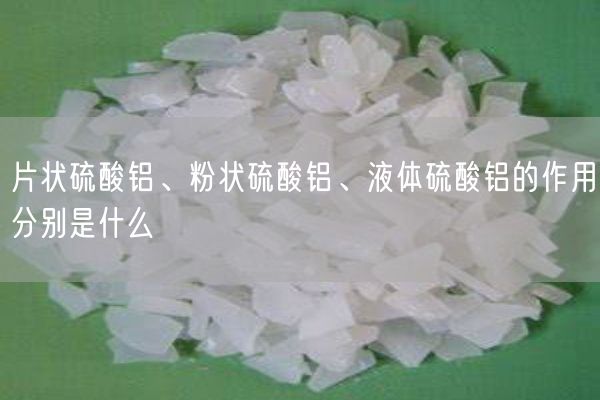 片狀硫酸鋁、粉狀硫酸鋁、液體硫酸鋁的作用分別是什么