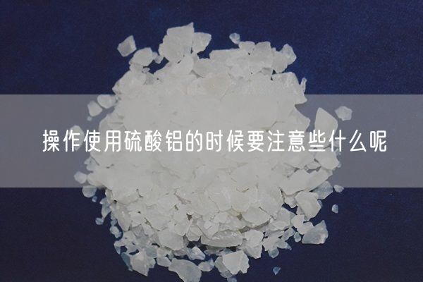操作使用硫酸鋁的時候要注意些什么呢(圖1)