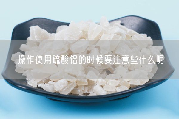 操作使用硫酸鋁的時候要注意些什么呢