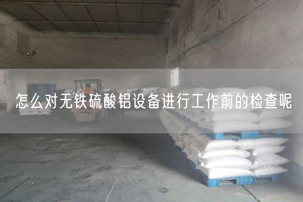 怎么對無鐵硫酸鋁設(shè)備進(jìn)行工作前的檢查呢(圖1)