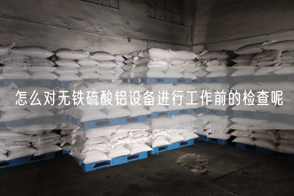 怎么對無鐵硫酸鋁設(shè)備進(jìn)行工作前的檢查呢(圖2)
