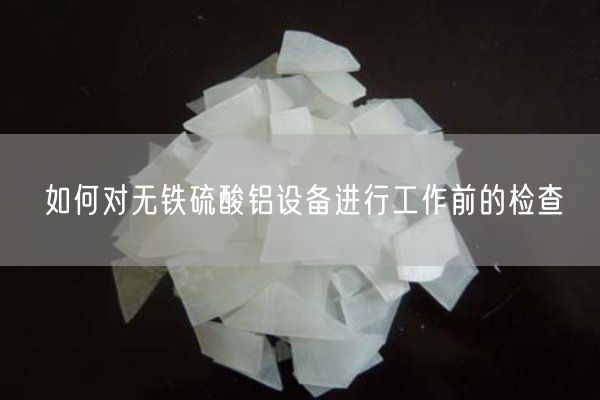 如何對(duì)無鐵硫酸鋁設(shè)備進(jìn)行工作前的檢查