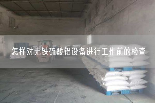 怎樣對(duì)無(wú)鐵硫酸鋁設(shè)備進(jìn)行工作前的檢查(圖1)