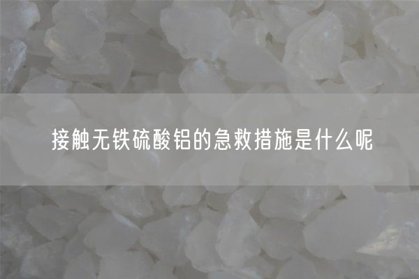 接觸無鐵硫酸鋁的急救措施是什么呢
