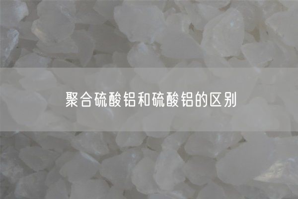 聚合硫酸鋁和硫酸鋁的區(qū)別