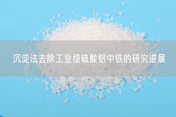 沉淀法去除工業(yè)級硫酸鋁中鐵的研究進展(圖8)