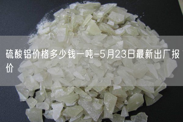 硫酸鋁價格多少錢一噸-5月23日最新出廠報價