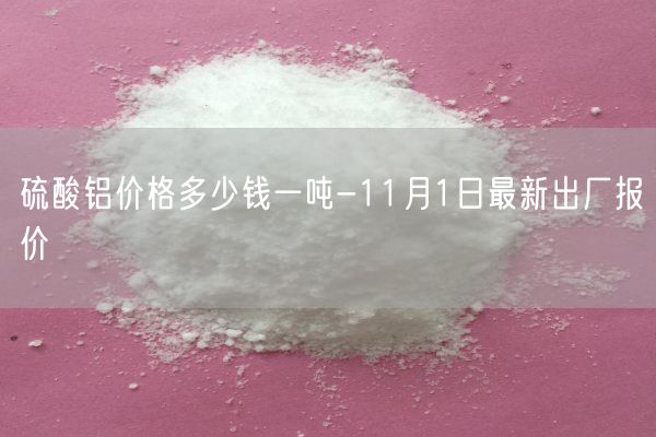 硫酸鋁價格多少錢一噸-11月1日最新出廠報價