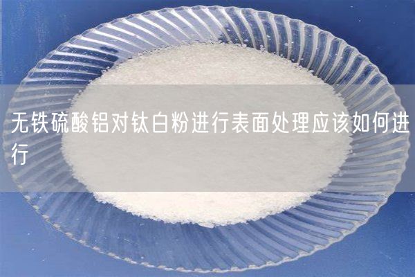 無(wú)鐵硫酸鋁對(duì)鈦白粉進(jìn)行表面處理應(yīng)該如何進(jìn)行