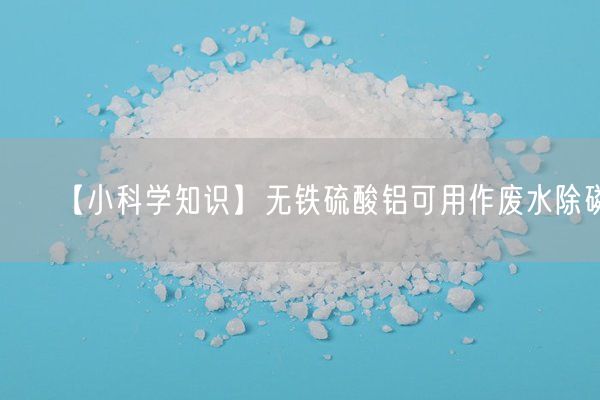 【小科學(xué)知識(shí)】無(wú)鐵硫酸鋁可用作廢水除磷
